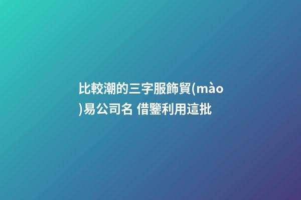 比較潮的三字服飾貿(mào)易公司名 借鑒利用這批-第1張-公司起名-玄機派